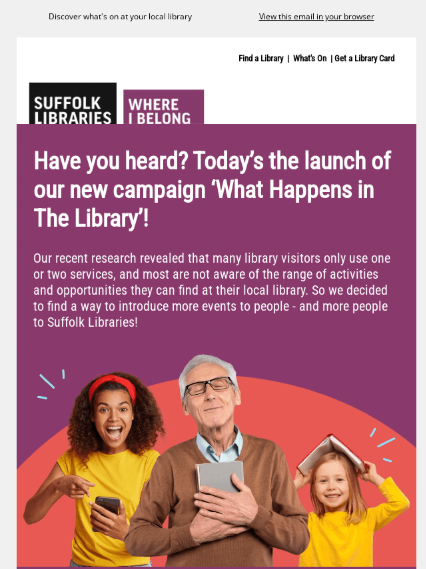 A library’s email campaign titled " Have you heard? Today's the launch of our new campaign 'What happens in the library'